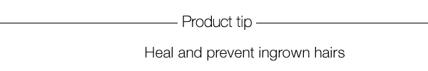 Product tip - Heal and prevent ingrown hairs