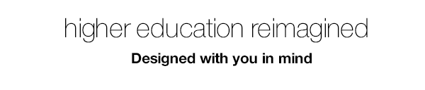 HIGHER EDUCATION REIMAGINED - DESIGNED WITH YOU IN MIND